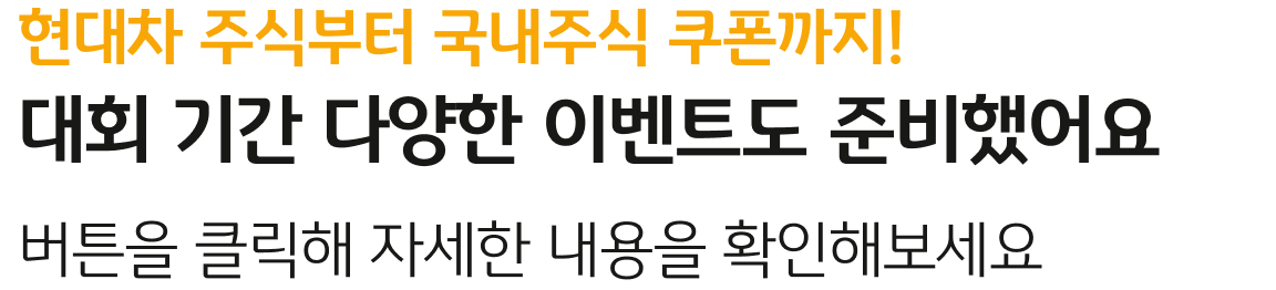 현대차 주식부터 국내주식 쿠폰까지! 대회 기간 다양한 이벤트도 준비했어요. 버튼을 클릭해 자세한 내용을 확인해보세요.