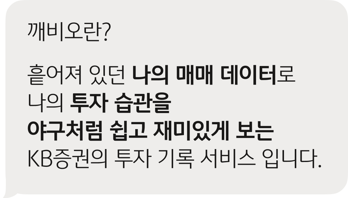 깨비오란? 흩어져 있던 나의 매매 데이터로 나의 투자 습관을 야구처럼 쉽고 재미있게 보는 KB증권의 투자 기록 서비스 입니다.